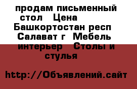 продам письменный стол › Цена ­ 2 500 - Башкортостан респ., Салават г. Мебель, интерьер » Столы и стулья   